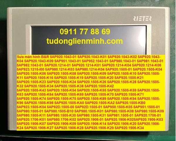 Sửa màn hình B&R 5AP920.1043-01 5AP920.1043-K01 5AP920.1043-K02 5AP920.1043-K04 5AP920.1043-K09 5AP951.1043-01 5AP952.1043-01 5AP980.1043-01 5AP981.1043-01 5AP982.1043-01 5AP920.1214-01 5AP920.1214-K01 5AP920.1214-K04 5AP920.1214-K06 5AP923.1215-I00 5AP980.1214-K03 5AP980.1214-K04 5AP920.1505-01 5AP920.1505-K04 5AP920.1505-K06 5AP920.1505-K08 5AP920.1505-K09 5AP920.1505-K10 5AP920.1505-K11 5AP920.1505-K16 5AP920.1505-K19 5AP920.1505-K20 5AP920.1505-K21 5AP920.1505-K23 5AP920.1505-K24 5AP920.1505-K26 5AP920.1505-K28 5AP920.1505-K32 5AP920.1505-K34 5AP920.1505-K38 5AP920.1505-K42 5AP920.1505-K43 5AP920.1505-K54 5AP920.1505-K55 5AP920.1505-K59 5AP920.1505-K63 5AP920.1505-K64 5AP920.1505-K69 5AP920.1505-K70 5AP920.1505-K71 5AP920.1505-K74 5AP920.1505-K75 5AP920.1505-K89 5AP920.1505-K94 5AP920.1505-K96 5AP920.1505-K98 5AP920.1505-KA0 5AP920.1505-KA2 5AP920.1505-KB0 5AP923.1505-K04 5AP92D.1505-00 5AP92D.1505-01 5AP950.1505-K05 5AP951.1505-01 5AP980.1505-01 5AP980.1505-B10 5AP980.1505-K01 5AP980.1505-K08 5AP980.1505-K09 5AP980.1505-K11 5AP980.1505-K30 5AP980.1505-K31 5AP981.1505-01 5AP920.1706-01 5AP920.1706-K01 5AP980.1706-K02 5AP920.1906-01 5AP920.1906-K025AP920.1906-K03 5AP920.1906-K07 5AP920.1906-K09 5AP920.1906-K14 5AP920.1906-K20 5AP920.1906-K24 5AP920.1906-K27 5AP920.1906-K28 5AP920.1906-K29 5AP920.1906-K34 5AP92D.1906-00 5AP92D.1906-01 5AP980.1906-K01 5AP920.2138-01 5AP93D.215C-K01 5AP980.215C-K02 5Z5ZC220Z07031-003 5P62:BEST720-60 5P62:KHS-07 5P62:BEST720-10 5P62:BEST720-30 5P62:JENSEN-SEN-03 5P62:JENSEN-SEN-08 5P62:JENSEN-SEN-04