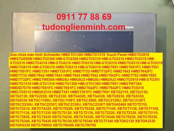 Sửa chữa màn hình Schneider HMIGTO1300 HMIGTO1310 Touch Panel HMIGTO3510 HMISTU655W HMIGTO2300 HMI-GTO2300 HMIGTO2310 HMI-GTO2310 HMIGTO2315 HMI-GTO2315 HMIGTO4310 HMI-GTO4310 HMIGTO5310 HMI-GTO5310 HMIGTO5315 HMI-GTO5315 HMIGTO6310 HMI-GTO6310 HMIGTO6315 HMI-GTO6315 HMIDT651 HMIDT651FC HMIDT551 HMIDT551FC HMIDT351 HMIDT351FC HMIDT732 HMIDT732FC HMIDT642 HMIDT642FC HMIDT732 HMIDT642 HMIDT643 HMIDT542 HMIDT542 HMIDT542FC HMIDT752 HMIDT952 HMIDT732FC HMIGTW5354 HMIG5U HMIG5U2 HMIG5U HMIG5U2 HMIGTO3510 HMI-GTO351 HMIGTO1310 HMI-GTO1310 HMIGTO1300 HMI-GTO1300 HMIDT651 HMIGTW7354 HMIDID7DT0 HMIDT551FC HMIDT651FC HMIDT542FC HMIDT642FC HMIGTO5310 HMIGTO5315 HMIGK2310 HMIDT351 HMIDT351FC HMIDT551 XBTG2110 XBTG2120 XBTG2130 XBTG2220 XBTG2330 XBTG4320 XBTG4330 XBTG5230 XBTG5330 XBTG6330 XBTGC1100U XBTGC1100T XBTGC2000 XBTGC2120U XBTGC2120T XBTGC2230U XBTGC2230T XBTGC2330U XBTGC2330T XBTGH2460 XBTOT2110 XBTOT2210 XBTOT4320 XBTOT5220 XBTOT5320 XBTGT1100 XBTGT1130 XBTGT1105 XBTGT1135 XBTGT1335 XBTGT2120 XBTGT2130 XBTGT2220 XBTGT2330 XBTGT2110 XBTGT2930 XBTGT2430 XBTGT4230 XBTGT4330 XBTGT4340 XBTGT5230 XBTGT5330 XBTGT5340 XBTGT5430 XBTGT6330 XBTGT6340 XBTGT7340 XBTGK2120 XBTGK2330 XBTGK5330 XBTGTW652 XBTGTW450 XBTGTW750